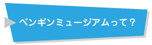 ペンギンミュージアムって？